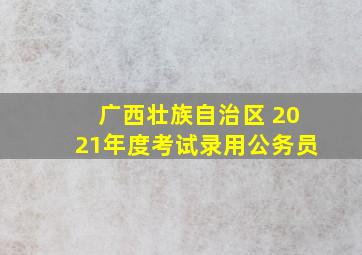 广西壮族自治区 2021年度考试录用公务员